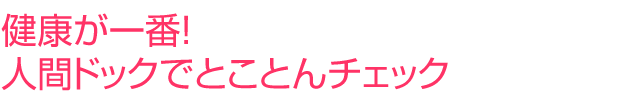 健康が一番！　人間ドックでとことんチェック